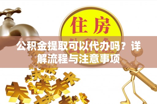 定陶公积金提取可以代办吗？详解流程与注意事项