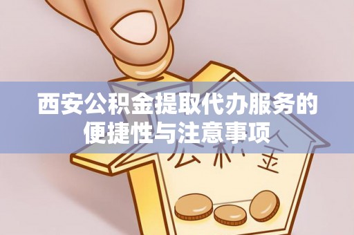 定陶西安公积金提取代办服务的便捷性与注意事项