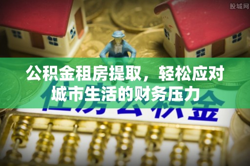 定陶公积金租房提取，轻松应对城市生活的财务压力
