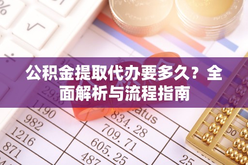 定陶公积金提取代办要多久？全面解析与流程指南