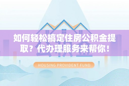 定陶如何轻松搞定住房公积金提取？代办理服务来帮你！