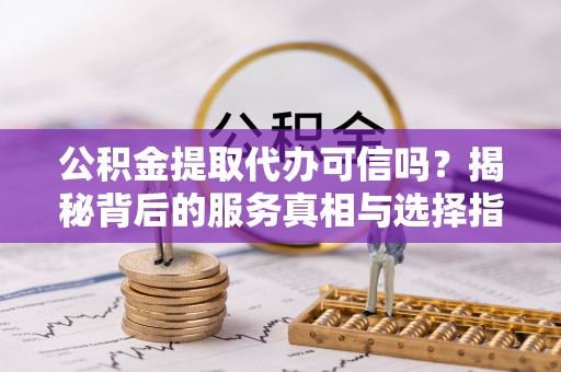 定陶公积金提取代办可信吗？揭秘背后的服务真相与选择指南