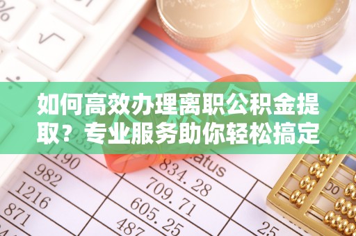 定陶如何高效办理离职公积金提取？专业服务助你轻松搞定