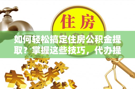 定陶如何轻松搞定住房公积金提取？掌握这些技巧，代办提取住房公积金不再难