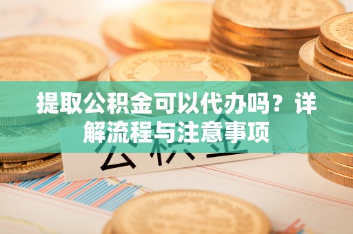 定陶提取公积金可以代办吗？详解流程与注意事项