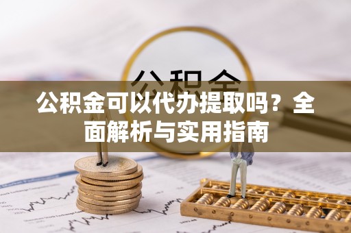 定陶公积金可以代办提取吗？全面解析与实用指南