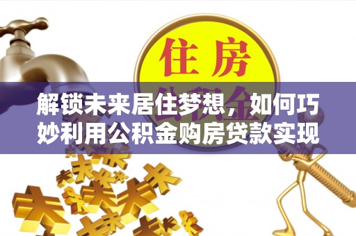 定陶解锁未来居住梦想，如何巧妙利用公积金购房贷款实现房产投资