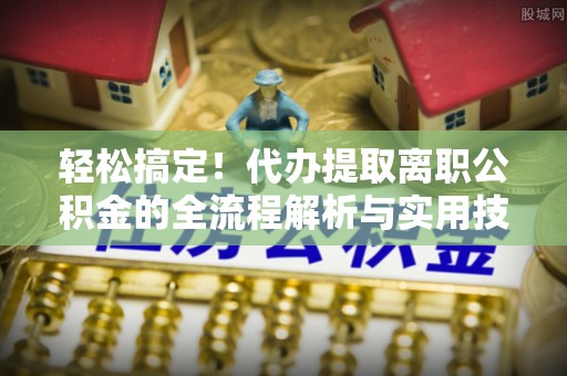 定陶轻松搞定！代办提取离职公积金的全流程解析与实用技巧