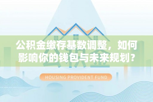定陶公积金缴存基数调整，如何影响你的钱包与未来规划？