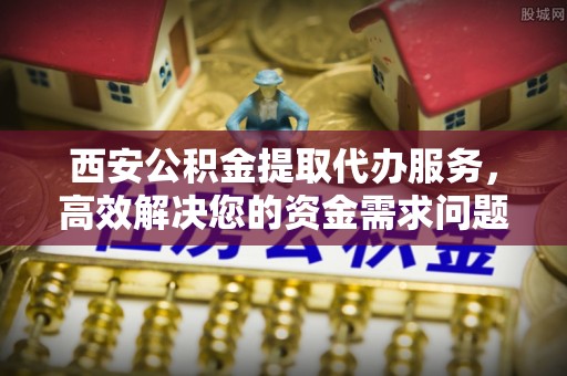 定陶西安公积金提取代办服务，高效解决您的资金需求问题