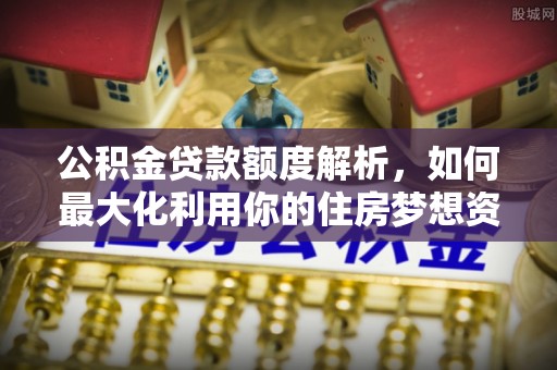 定陶公积金贷款额度解析，如何最大化利用你的住房梦想资金