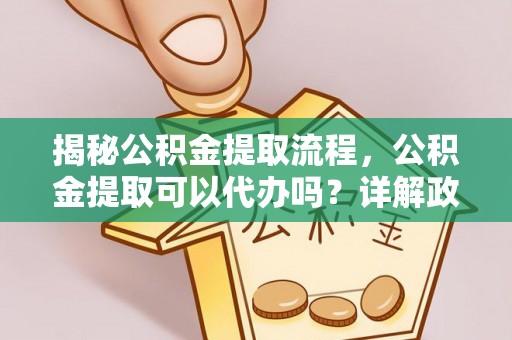 定陶揭秘公积金提取流程，公积金提取可以代办吗？详解政策与实操技巧