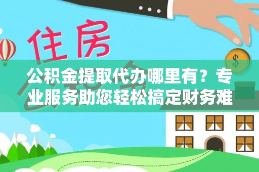 定陶公积金提取代办哪里有？专业服务助您轻松搞定财务难题