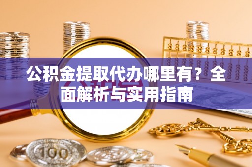 定陶公积金提取代办哪里有？全面解析与实用指南
