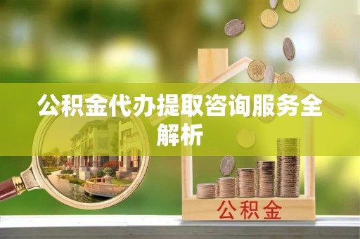 定陶公积金代办提取咨询服务全解析
