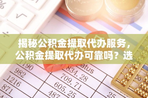 定陶揭秘公积金提取代办服务，公积金提取代办可靠吗？选择需谨慎