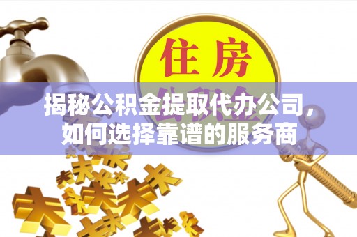 定陶揭秘公积金提取代办公司，如何选择靠谱的服务商