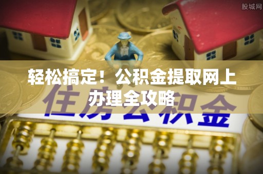定陶轻松搞定！公积金提取网上办理全攻略