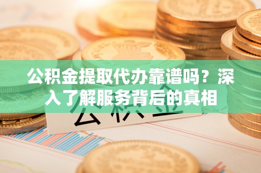 定陶公积金提取代办靠谱吗？深入了解服务背后的真相