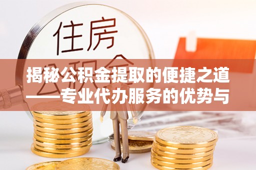 定陶揭秘公积金提取的便捷之道——专业代办服务的优势与选择
