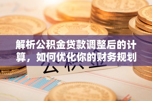定陶解析公积金贷款调整后的计算，如何优化你的财务规划