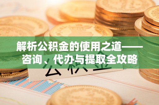定陶解析公积金的使用之道——咨询、代办与提取全攻略