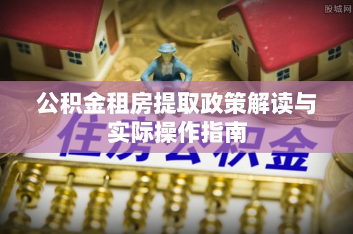 定陶公积金租房提取政策解读与实际操作指南