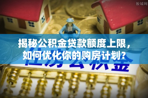 定陶揭秘公积金贷款额度上限，如何优化你的购房计划？
