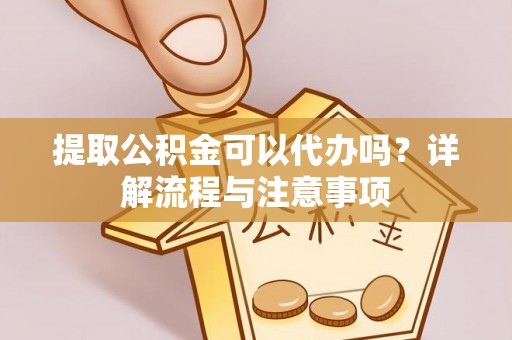 定陶提取公积金可以代办吗？详解流程与注意事项
