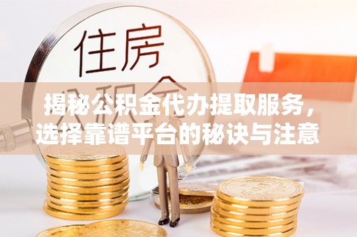 定陶揭秘公积金代办提取服务，选择靠谱平台的秘诀与注意事项