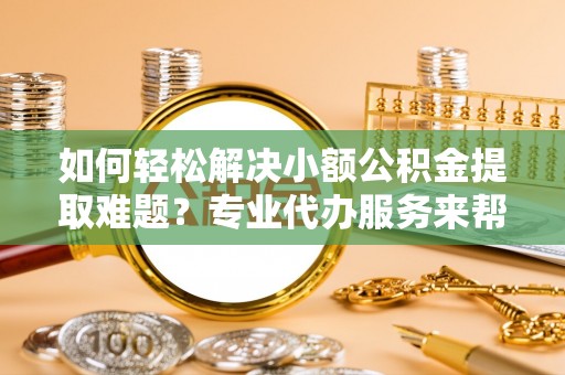 定陶如何轻松解决小额公积金提取难题？专业代办服务来帮忙