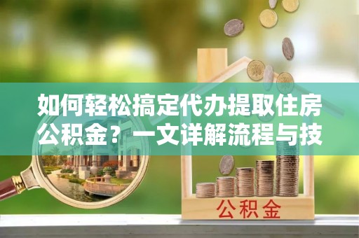 定陶如何轻松搞定代办提取住房公积金？一文详解流程与技巧