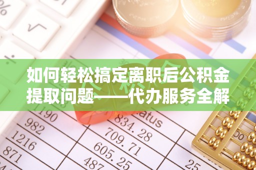 定陶如何轻松搞定离职后公积金提取问题——代办服务全解析