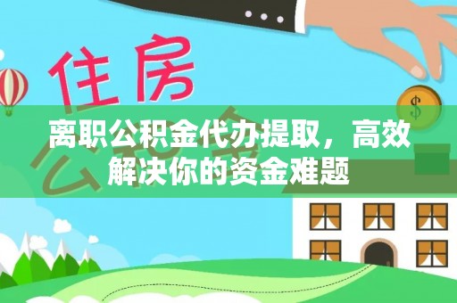 定陶离职公积金代办提取，高效解决你的资金难题