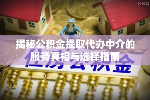 定陶揭秘公积金提取代办中介的服务真相与选择指南