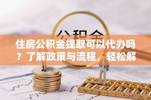 定陶住房公积金提取可以代办吗？了解政策与流程，轻松解决疑惑
