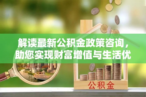 定陶解读最新公积金政策咨询，助您实现财富增值与生活优化