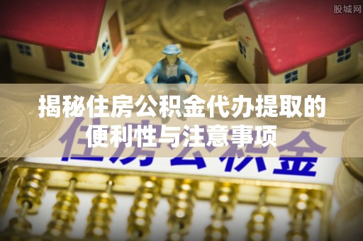 定陶揭秘住房公积金代办提取的便利性与注意事项