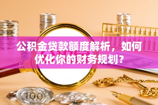 定陶公积金贷款额度解析，如何优化你的财务规划？
