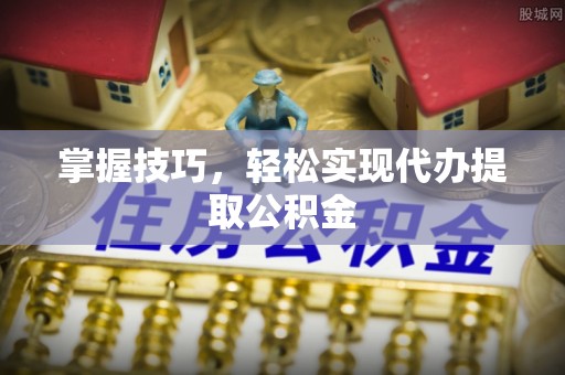 定陶掌握技巧，轻松实现代办提取公积金