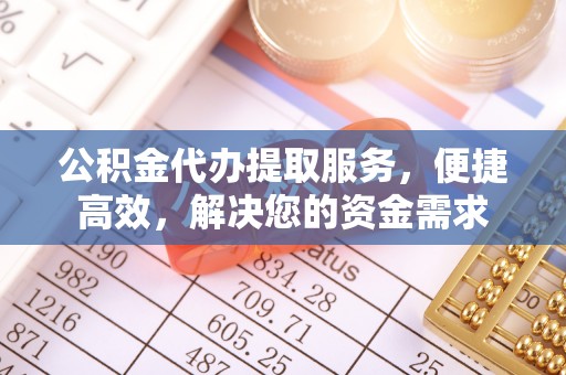 定陶公积金代办提取服务，便捷高效，解决您的资金需求