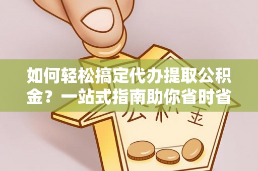 定陶如何轻松搞定代办提取公积金？一站式指南助你省时省心