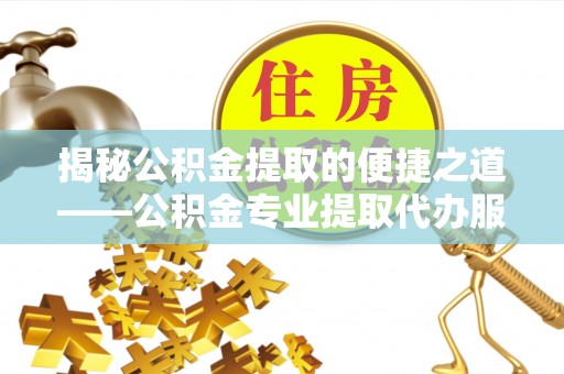 定陶揭秘公积金提取的便捷之道——公积金专业提取代办服务解析