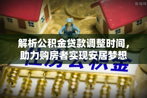 定陶解析公积金贷款调整时间，助力购房者实现安居梦想
