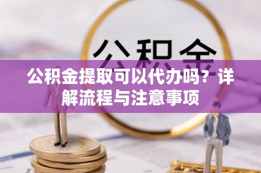 定陶公积金提取可以代办吗？详解流程与注意事项