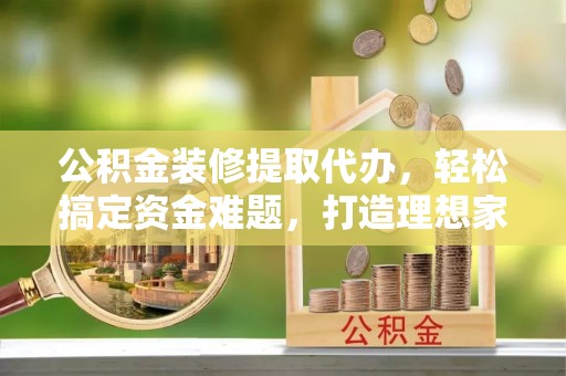 定陶公积金装修提取代办，轻松搞定资金难题，打造理想家居
