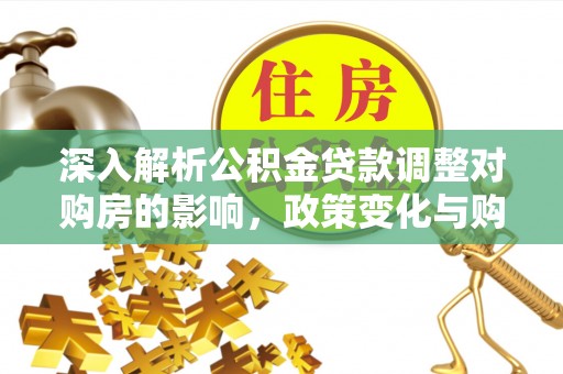定陶深入解析公积金贷款调整对购房的影响，政策变化与购房者选择