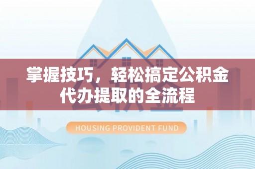 定陶掌握技巧，轻松搞定公积金代办提取的全流程