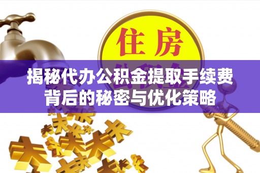 定陶揭秘代办公积金提取手续费背后的秘密与优化策略