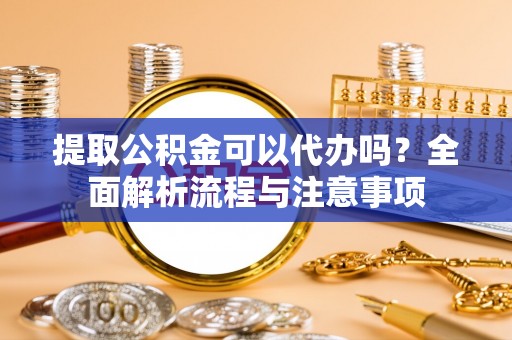 定陶提取公积金可以代办吗？全面解析流程与注意事项